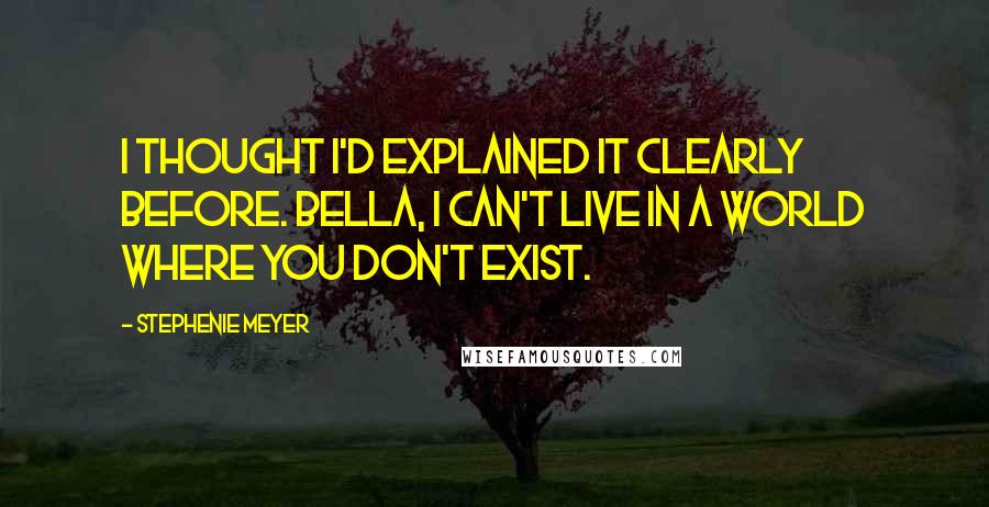 Stephenie Meyer Quotes: I thought I'd explained it clearly before. Bella, I can't live in a world where you don't exist.