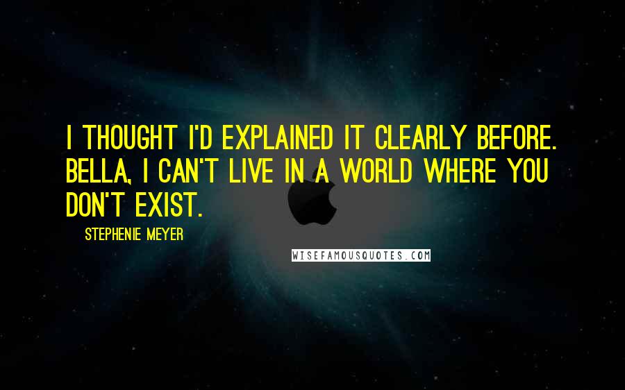 Stephenie Meyer Quotes: I thought I'd explained it clearly before. Bella, I can't live in a world where you don't exist.