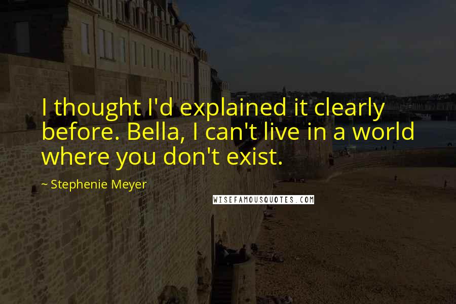 Stephenie Meyer Quotes: I thought I'd explained it clearly before. Bella, I can't live in a world where you don't exist.