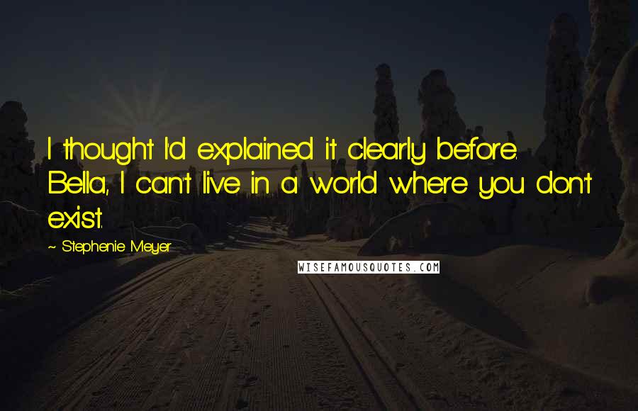 Stephenie Meyer Quotes: I thought I'd explained it clearly before. Bella, I can't live in a world where you don't exist.