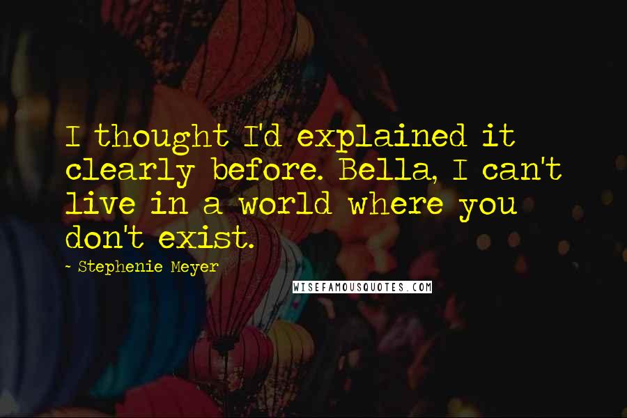 Stephenie Meyer Quotes: I thought I'd explained it clearly before. Bella, I can't live in a world where you don't exist.