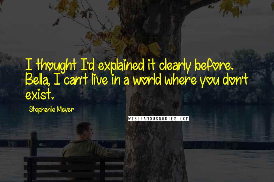 Stephenie Meyer Quotes: I thought I'd explained it clearly before. Bella, I can't live in a world where you don't exist.