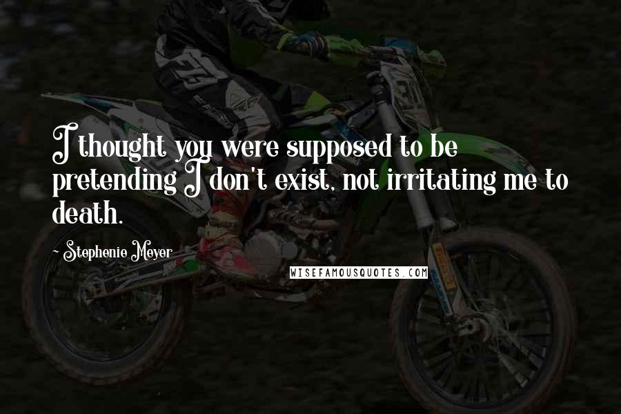 Stephenie Meyer Quotes: I thought you were supposed to be pretending I don't exist, not irritating me to death.