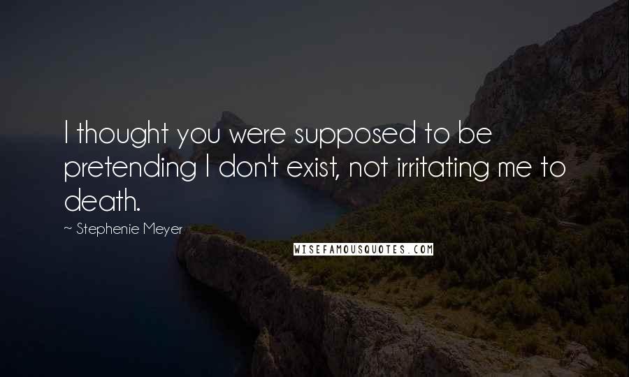 Stephenie Meyer Quotes: I thought you were supposed to be pretending I don't exist, not irritating me to death.