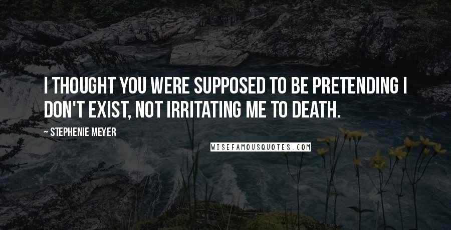 Stephenie Meyer Quotes: I thought you were supposed to be pretending I don't exist, not irritating me to death.