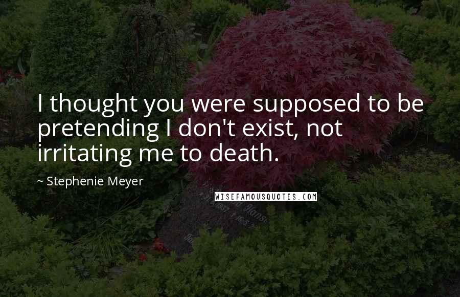 Stephenie Meyer Quotes: I thought you were supposed to be pretending I don't exist, not irritating me to death.