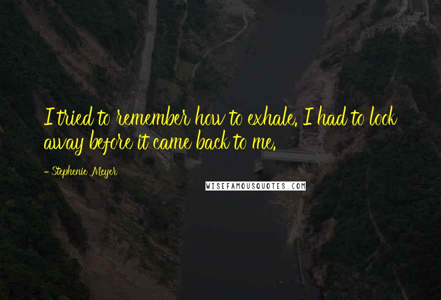 Stephenie Meyer Quotes: I tried to remember how to exhale. I had to look away before it came back to me.