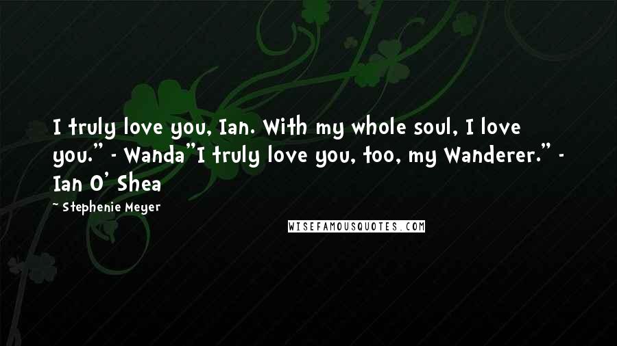 Stephenie Meyer Quotes: I truly love you, Ian. With my whole soul, I love you." - Wanda"I truly love you, too, my Wanderer." - Ian O' Shea