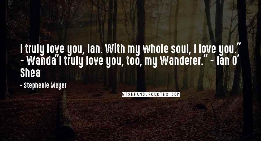 Stephenie Meyer Quotes: I truly love you, Ian. With my whole soul, I love you." - Wanda"I truly love you, too, my Wanderer." - Ian O' Shea