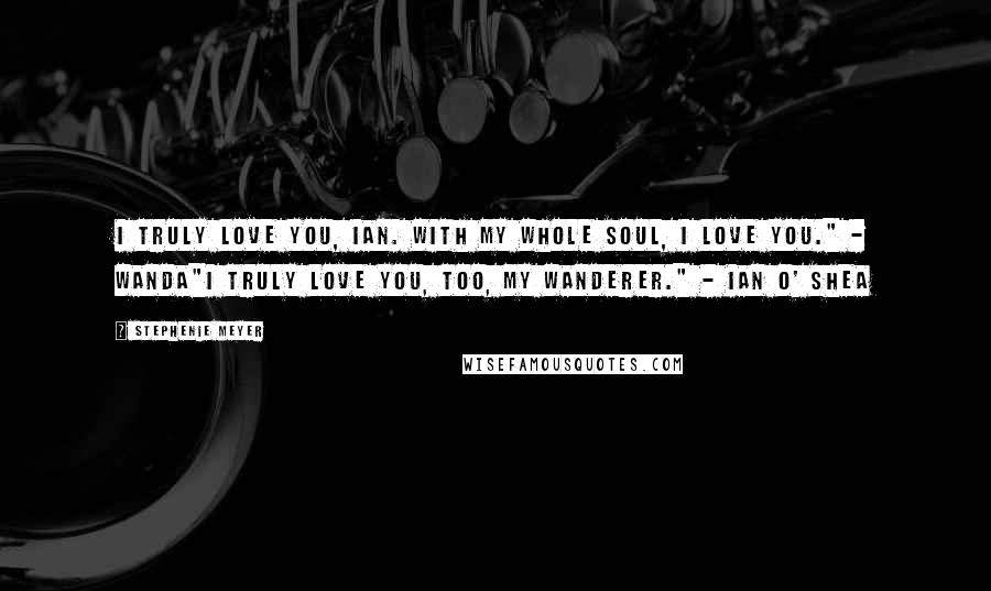 Stephenie Meyer Quotes: I truly love you, Ian. With my whole soul, I love you." - Wanda"I truly love you, too, my Wanderer." - Ian O' Shea