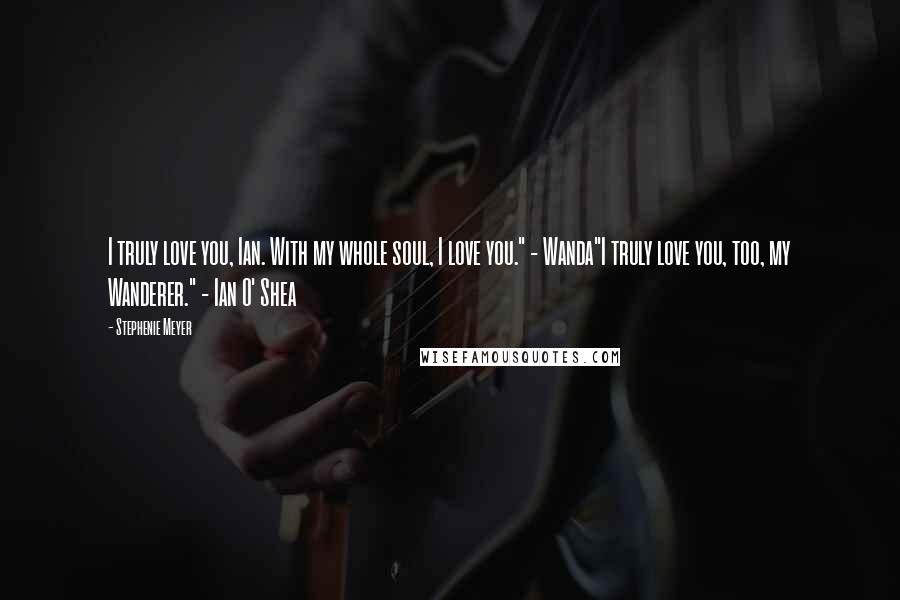 Stephenie Meyer Quotes: I truly love you, Ian. With my whole soul, I love you." - Wanda"I truly love you, too, my Wanderer." - Ian O' Shea