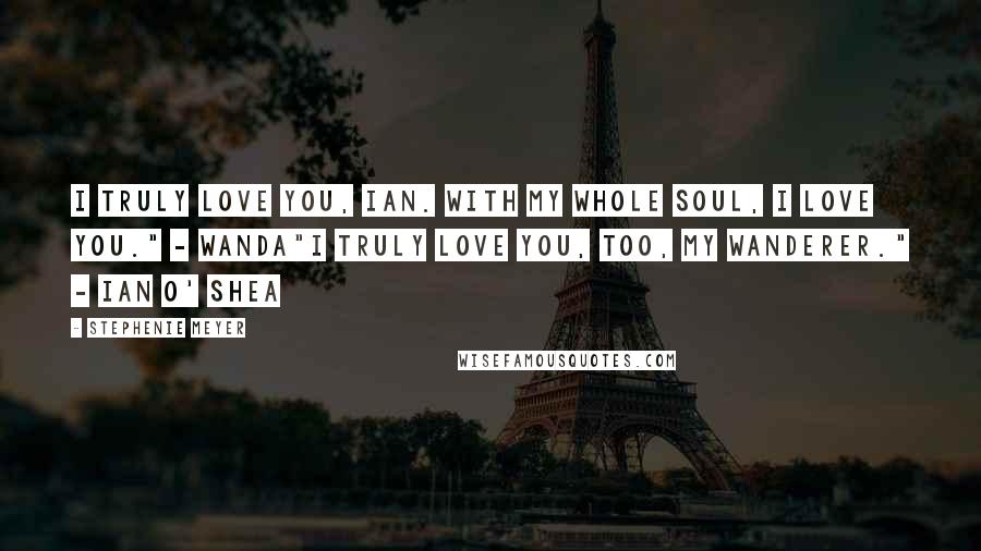 Stephenie Meyer Quotes: I truly love you, Ian. With my whole soul, I love you." - Wanda"I truly love you, too, my Wanderer." - Ian O' Shea