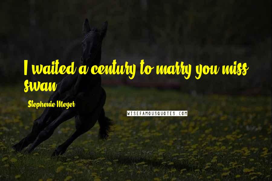 Stephenie Meyer Quotes: I waited a century to marry you miss swan