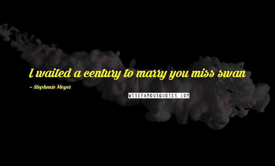 Stephenie Meyer Quotes: I waited a century to marry you miss swan