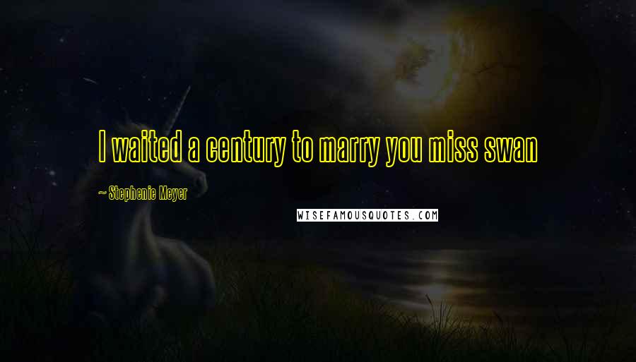Stephenie Meyer Quotes: I waited a century to marry you miss swan