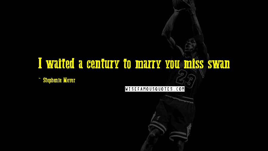 Stephenie Meyer Quotes: I waited a century to marry you miss swan