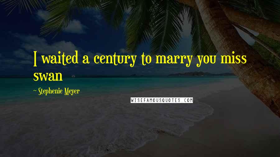 Stephenie Meyer Quotes: I waited a century to marry you miss swan