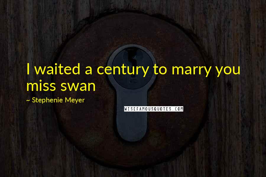 Stephenie Meyer Quotes: I waited a century to marry you miss swan