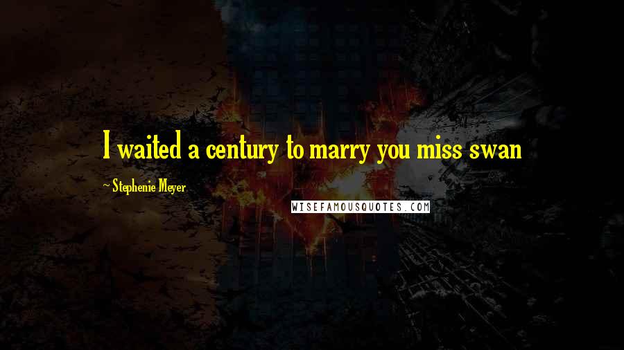 Stephenie Meyer Quotes: I waited a century to marry you miss swan