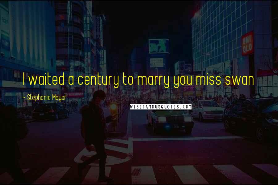 Stephenie Meyer Quotes: I waited a century to marry you miss swan