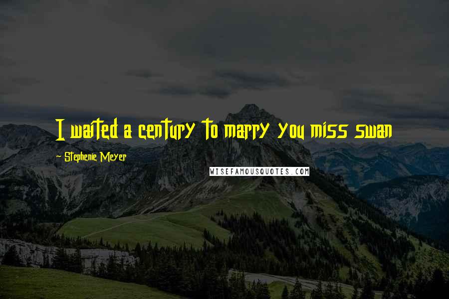 Stephenie Meyer Quotes: I waited a century to marry you miss swan