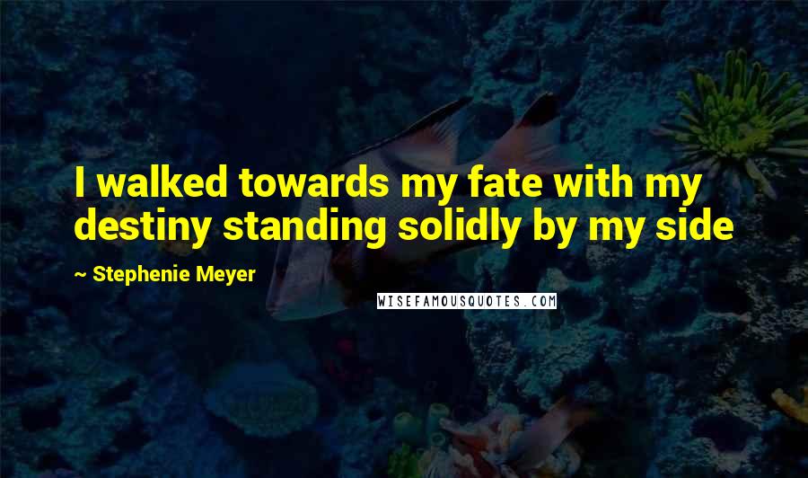 Stephenie Meyer Quotes: I walked towards my fate with my destiny standing solidly by my side