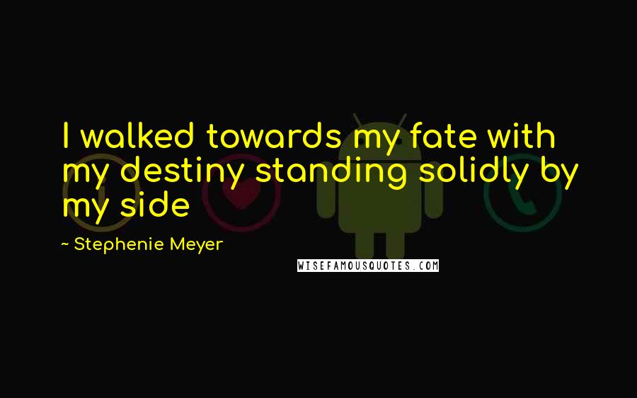 Stephenie Meyer Quotes: I walked towards my fate with my destiny standing solidly by my side