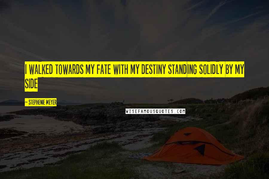 Stephenie Meyer Quotes: I walked towards my fate with my destiny standing solidly by my side