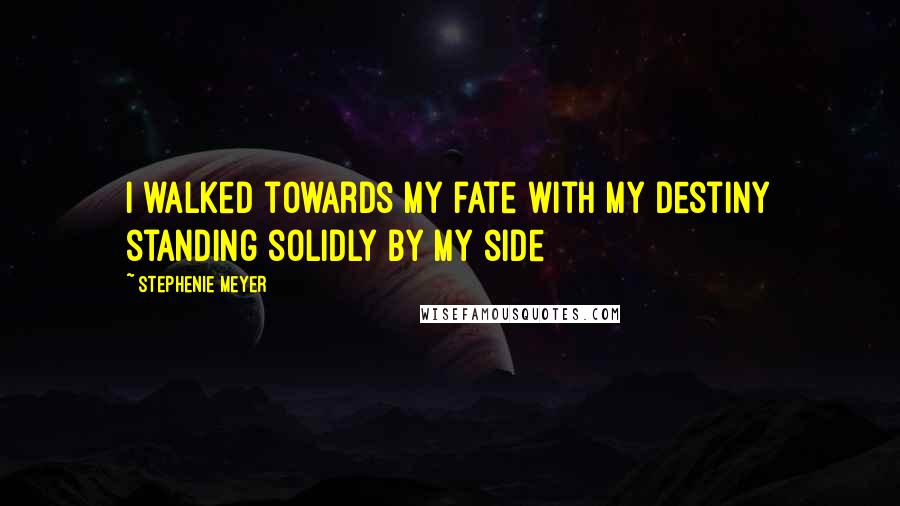 Stephenie Meyer Quotes: I walked towards my fate with my destiny standing solidly by my side