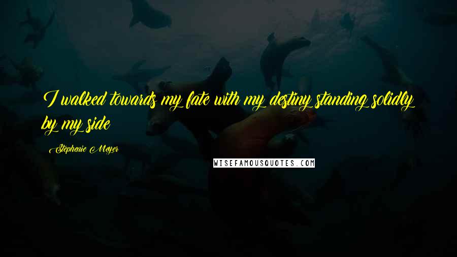 Stephenie Meyer Quotes: I walked towards my fate with my destiny standing solidly by my side
