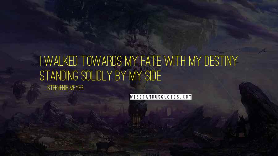 Stephenie Meyer Quotes: I walked towards my fate with my destiny standing solidly by my side
