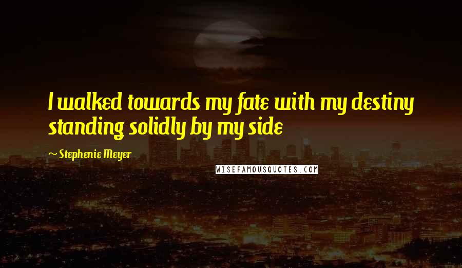 Stephenie Meyer Quotes: I walked towards my fate with my destiny standing solidly by my side