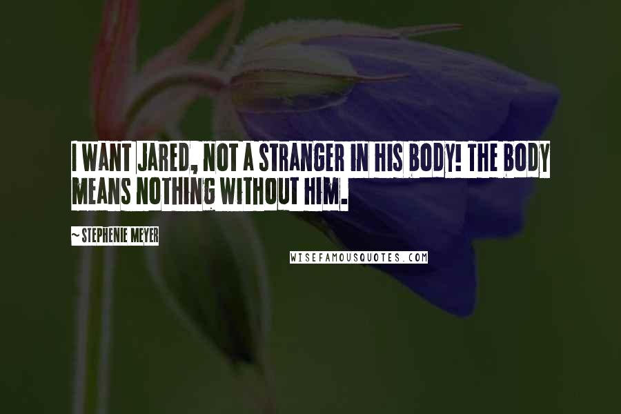 Stephenie Meyer Quotes: I want Jared, not a stranger in his body! The body means nothing without him.