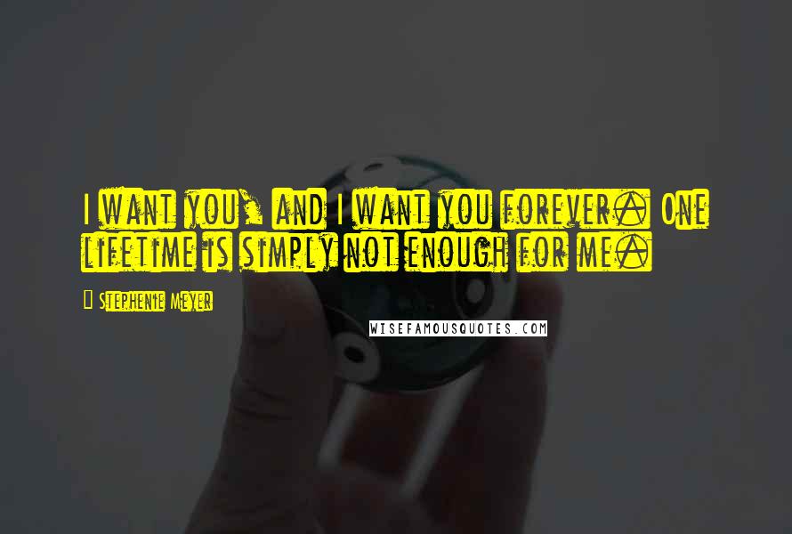 Stephenie Meyer Quotes: I want you, and I want you forever. One lifetime is simply not enough for me.