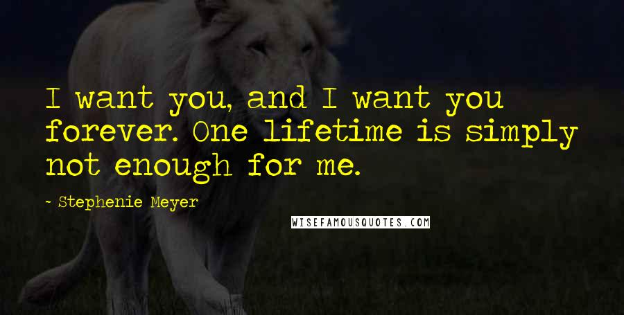 Stephenie Meyer Quotes: I want you, and I want you forever. One lifetime is simply not enough for me.