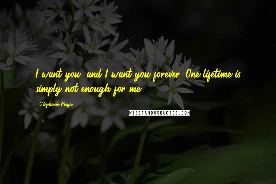 Stephenie Meyer Quotes: I want you, and I want you forever. One lifetime is simply not enough for me.