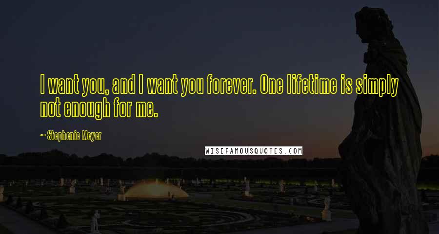 Stephenie Meyer Quotes: I want you, and I want you forever. One lifetime is simply not enough for me.