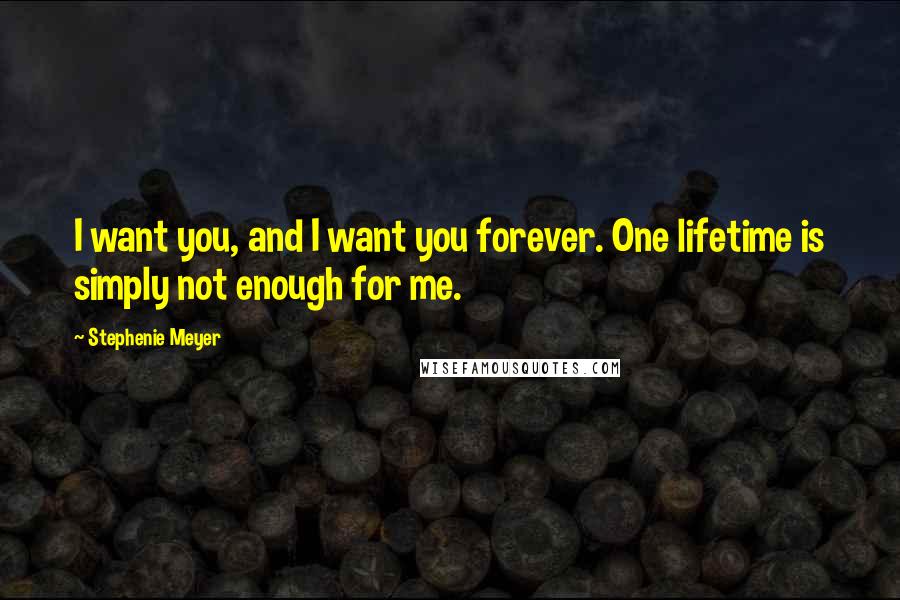 Stephenie Meyer Quotes: I want you, and I want you forever. One lifetime is simply not enough for me.