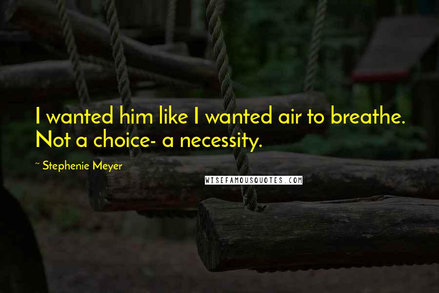 Stephenie Meyer Quotes: I wanted him like I wanted air to breathe. Not a choice- a necessity.