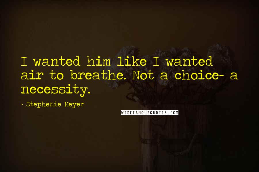 Stephenie Meyer Quotes: I wanted him like I wanted air to breathe. Not a choice- a necessity.