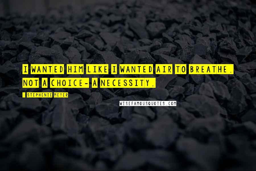 Stephenie Meyer Quotes: I wanted him like I wanted air to breathe. Not a choice- a necessity.