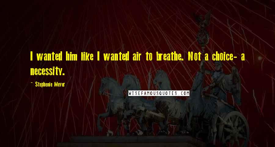 Stephenie Meyer Quotes: I wanted him like I wanted air to breathe. Not a choice- a necessity.