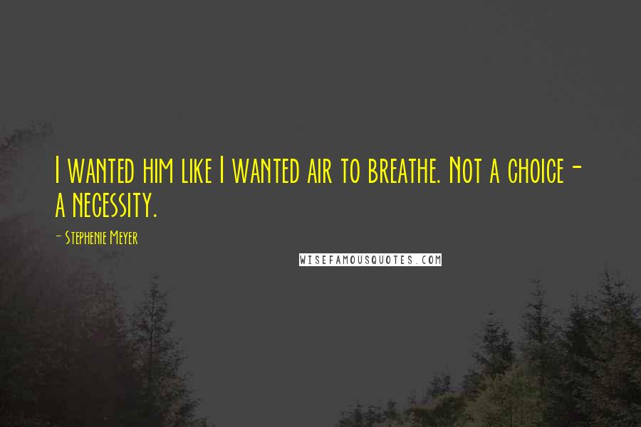 Stephenie Meyer Quotes: I wanted him like I wanted air to breathe. Not a choice- a necessity.