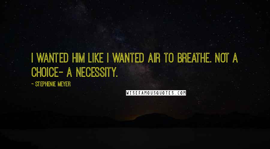 Stephenie Meyer Quotes: I wanted him like I wanted air to breathe. Not a choice- a necessity.