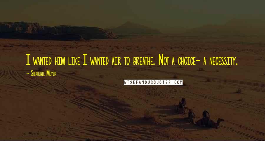 Stephenie Meyer Quotes: I wanted him like I wanted air to breathe. Not a choice- a necessity.