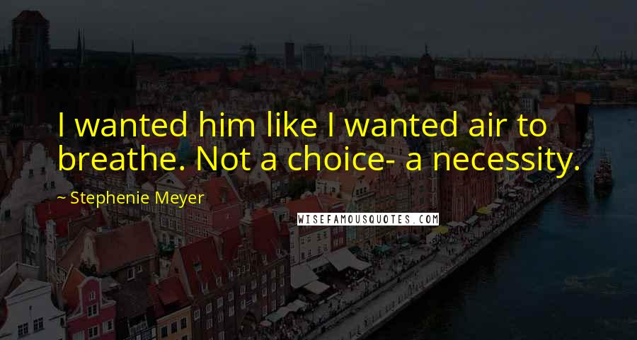 Stephenie Meyer Quotes: I wanted him like I wanted air to breathe. Not a choice- a necessity.