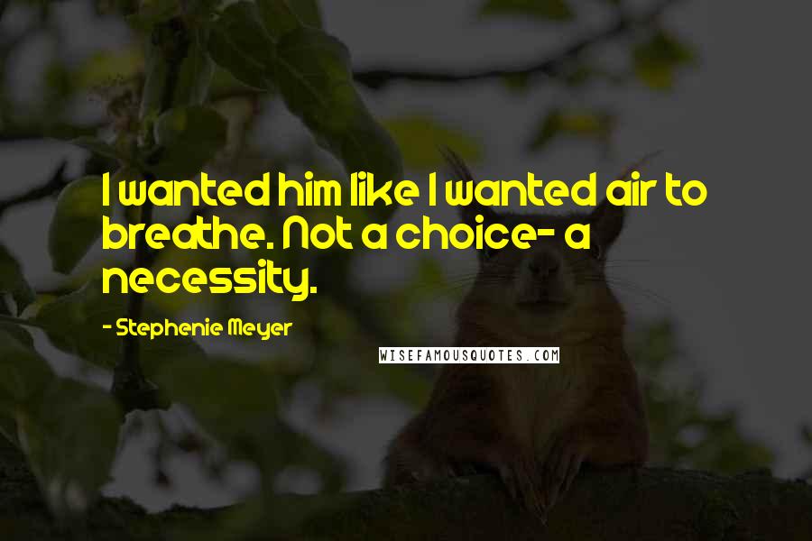Stephenie Meyer Quotes: I wanted him like I wanted air to breathe. Not a choice- a necessity.
