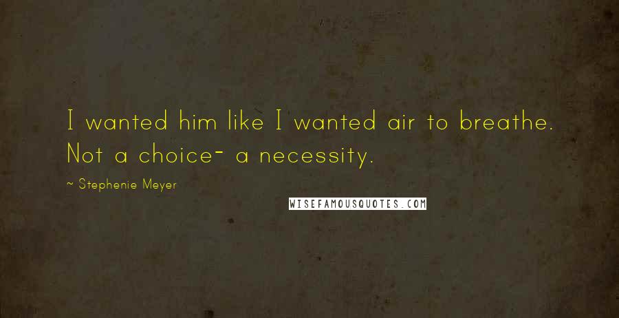 Stephenie Meyer Quotes: I wanted him like I wanted air to breathe. Not a choice- a necessity.