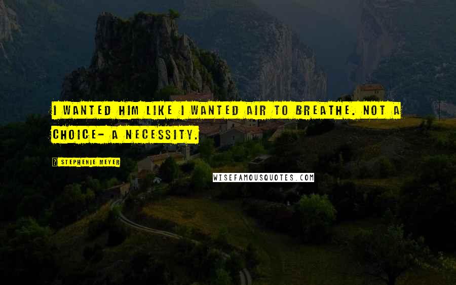 Stephenie Meyer Quotes: I wanted him like I wanted air to breathe. Not a choice- a necessity.