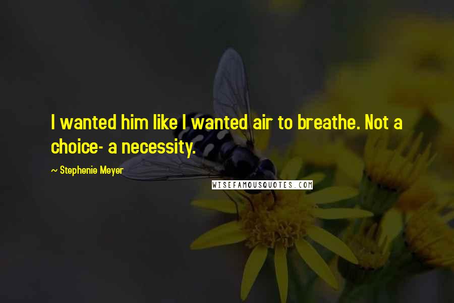 Stephenie Meyer Quotes: I wanted him like I wanted air to breathe. Not a choice- a necessity.